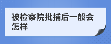 被检察院批捕后一般会怎样