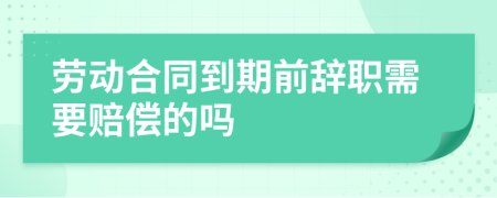 劳动合同到期前辞职需要赔偿的吗