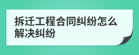 拆迁工程合同纠纷怎么解决纠纷