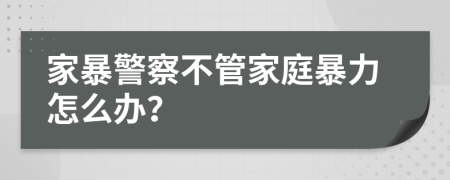 家暴警察不管家庭暴力怎么办？