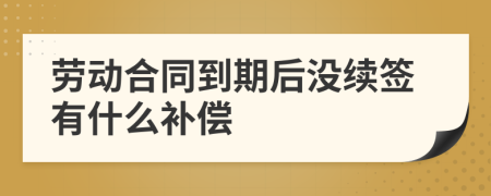 劳动合同到期后没续签有什么补偿