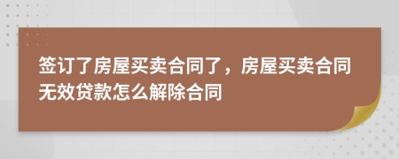 签订了房屋买卖合同了，房屋买卖合同无效贷款怎么解除合同
