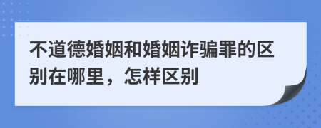 不道德婚姻和婚姻诈骗罪的区别在哪里，怎样区别