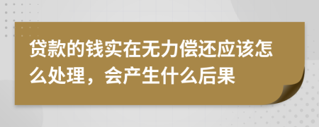 贷款的钱实在无力偿还应该怎么处理，会产生什么后果