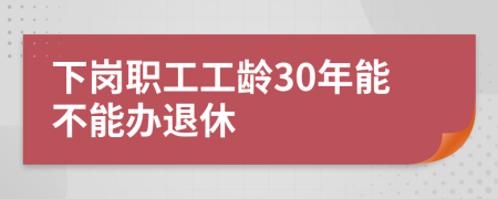 下岗职工工龄30年能不能办退休