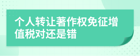 个人转让著作权免征增值税对还是错