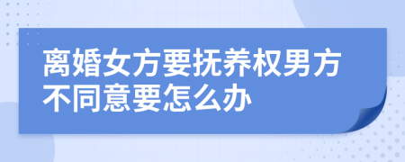 离婚女方要抚养权男方不同意要怎么办