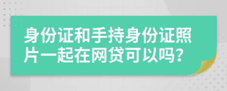 身份证和手持身份证照片一起在网贷可以吗？