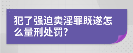 犯了强迫卖淫罪既遂怎么量刑处罚?