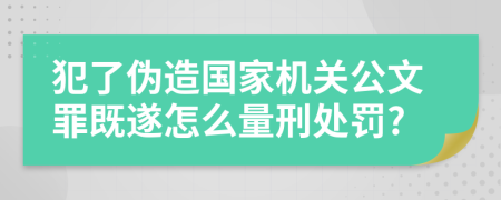 犯了伪造国家机关公文罪既遂怎么量刑处罚?