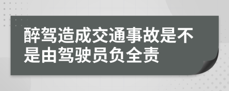 醉驾造成交通事故是不是由驾驶员负全责