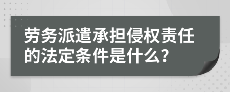 劳务派遣承担侵权责任的法定条件是什么？