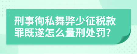 刑事徇私舞弊少征税款罪既遂怎么量刑处罚?