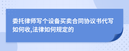 委托律师写个设备买卖合同协议书代写如何收,法律如何规定的