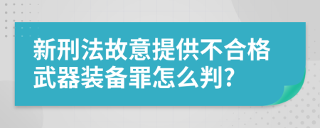 新刑法故意提供不合格武器装备罪怎么判?