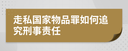 走私国家物品罪如何追究刑事责任