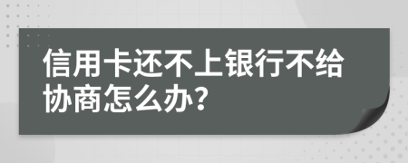 信用卡还不上银行不给协商怎么办？