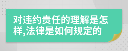 对违约责任的理解是怎样,法律是如何规定的