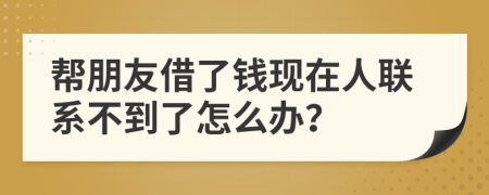 帮朋友借了钱现在人联系不到了怎么办？