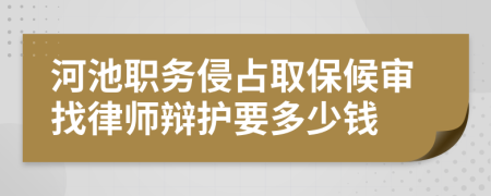 河池职务侵占取保候审找律师辩护要多少钱