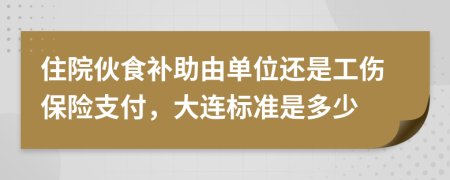 住院伙食补助由单位还是工伤保险支付，大连标准是多少
