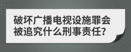 破坏广播电视设施罪会被追究什么刑事责任？