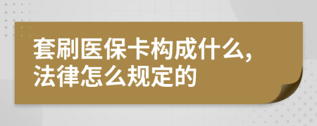 套刷医保卡构成什么,法律怎么规定的