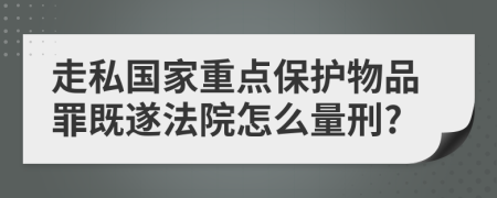 走私国家重点保护物品罪既遂法院怎么量刑?