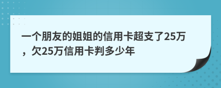 一个朋友的姐姐的信用卡超支了25万，欠25万信用卡判多少年