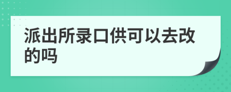 派出所录口供可以去改的吗