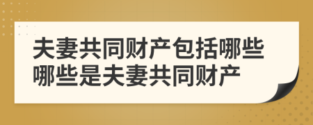 夫妻共同财产包括哪些哪些是夫妻共同财产