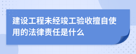 建设工程未经竣工验收擅自使用的法律责任是什么