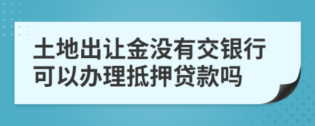 土地出让金没有交银行可以办理抵押贷款吗