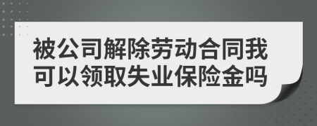 被公司解除劳动合同我可以领取失业保险金吗