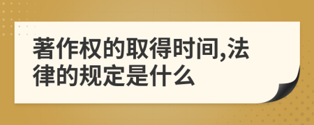 著作权的取得时间,法律的规定是什么