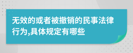 无效的或者被撤销的民事法律行为,具体规定有哪些