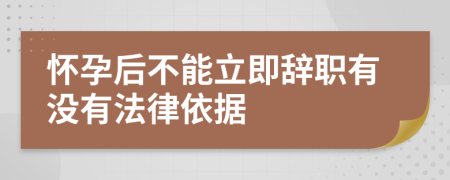 怀孕后不能立即辞职有没有法律依据