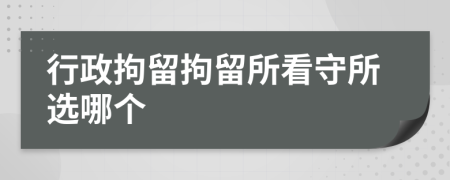 行政拘留拘留所看守所选哪个