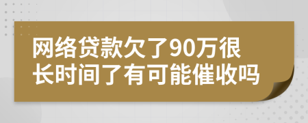 网络贷款欠了90万很长时间了有可能催收吗