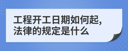 工程开工日期如何起,法律的规定是什么