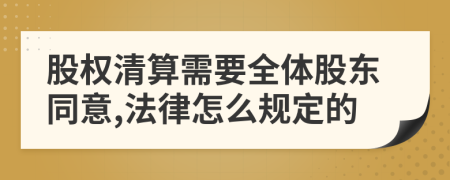 股权清算需要全体股东同意,法律怎么规定的