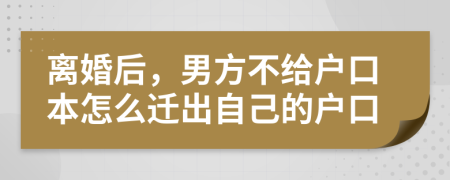 离婚后，男方不给户口本怎么迁出自己的户口