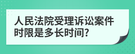 人民法院受理诉讼案件时限是多长时间?
