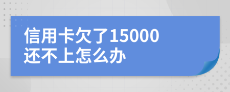 信用卡欠了15000还不上怎么办