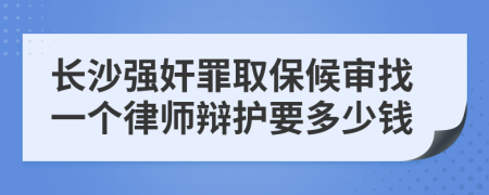 长沙强奸罪取保候审找一个律师辩护要多少钱