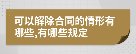 可以解除合同的情形有哪些,有哪些规定