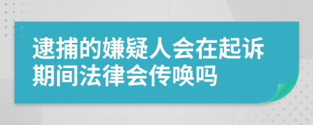 逮捕的嫌疑人会在起诉期间法律会传唤吗