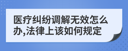 医疗纠纷调解无效怎么办,法律上该如何规定