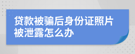 贷款被骗后身份证照片被泄露怎么办