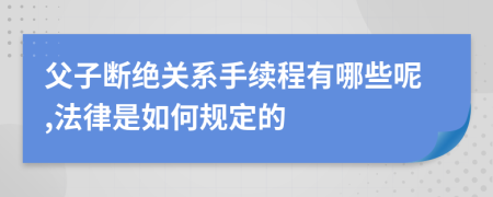 父子断绝关系手续程有哪些呢,法律是如何规定的